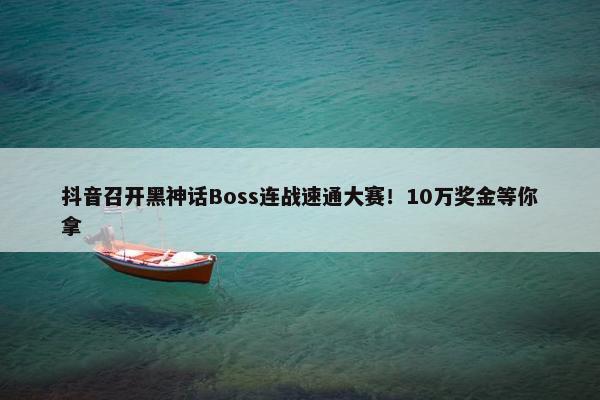 抖音召开黑神话Boss连战速通大赛！10万奖金等你拿