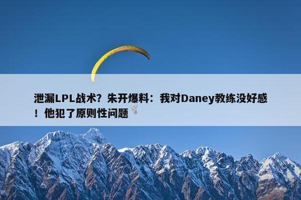 泄漏LPL战术？朱开爆料：我对Daney教练没好感！他犯了原则性问题