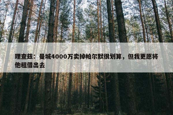 理查兹：曼城4000万卖掉帕尔默很划算，但我更愿将他租借出去