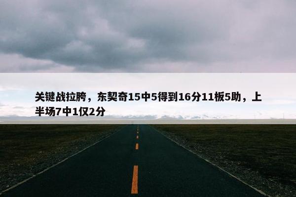 关键战拉胯，东契奇15中5得到16分11板5助，上半场7中1仅2分