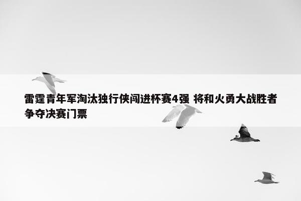 雷霆青年军淘汰独行侠闯进杯赛4强 将和火勇大战胜者争夺决赛门票