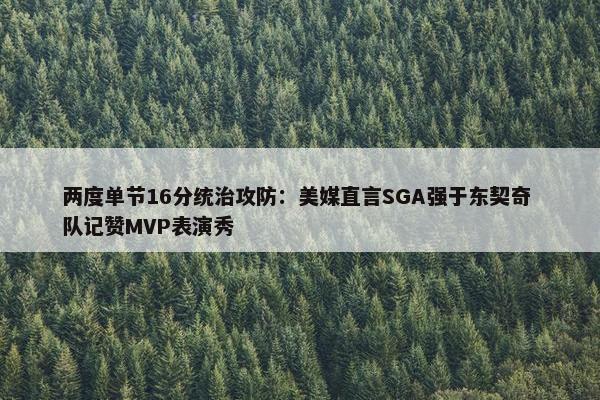 两度单节16分统治攻防：美媒直言SGA强于东契奇 队记赞MVP表演秀