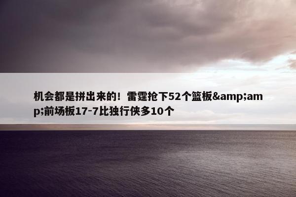 机会都是拼出来的！雷霆抢下52个篮板&amp;前场板17-7比独行侠多10个