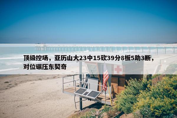 顶级控场，亚历山大23中15砍39分8板5助3断，对位碾压东契奇