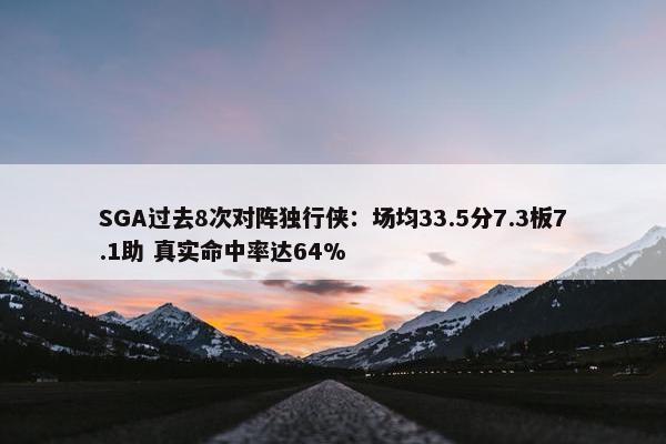 SGA过去8次对阵独行侠：场均33.5分7.3板7.1助 真实命中率达64%