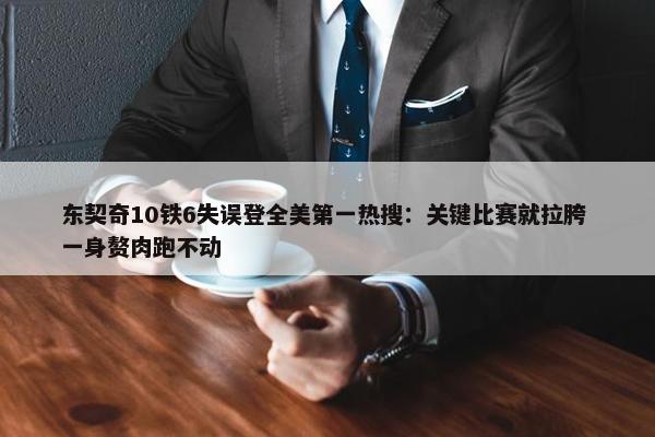 东契奇10铁6失误登全美第一热搜：关键比赛就拉胯 一身赘肉跑不动