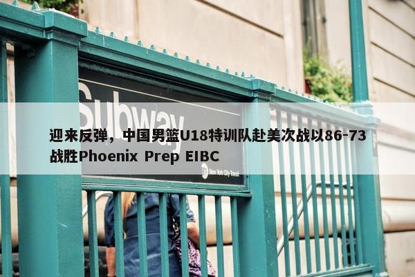 迎来反弹，中国男篮U18特训队赴美次战以86-73战胜Phoenix Prep EIBC