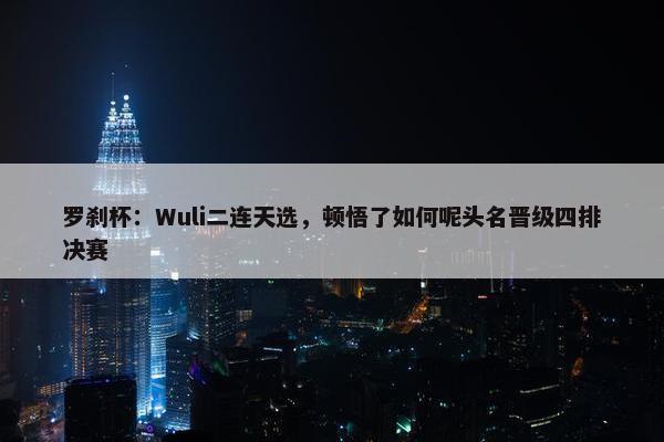 罗刹杯：Wuli二连天选，顿悟了如何呢头名晋级四排决赛