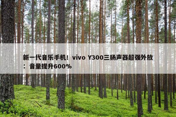 新一代音乐手机！vivo Y300三扬声器超强外放：音量提升600%