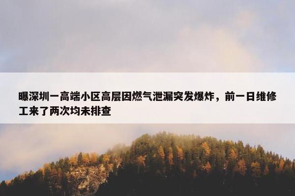 曝深圳一高端小区高层因燃气泄漏突发爆炸，前一日维修工来了两次均未排查