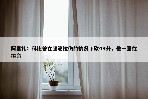 阿里扎：科比曾在腿筋拉伤的情况下砍44分，他一直在拼命