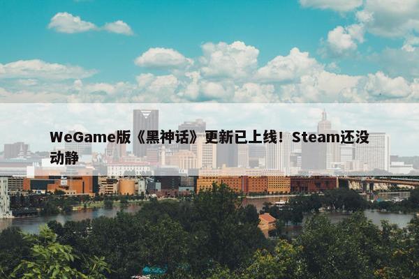 WeGame版《黑神话》更新已上线！Steam还没动静