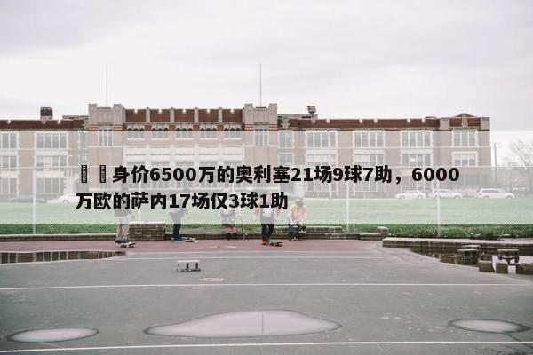 ⚖️身价6500万的奥利塞21场9球7助，6000万欧的萨内17场仅3球1助