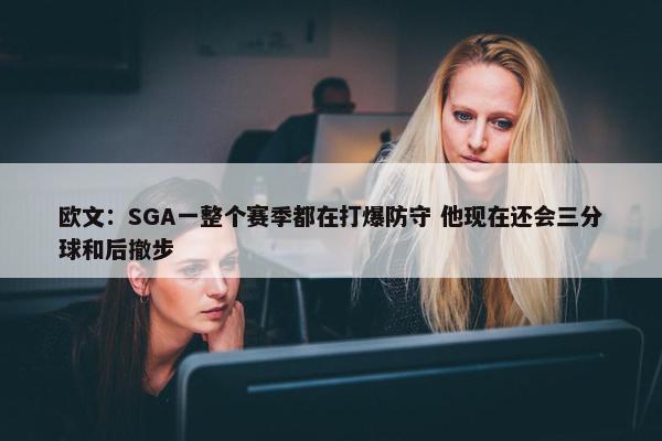 欧文：SGA一整个赛季都在打爆防守 他现在还会三分球和后撤步