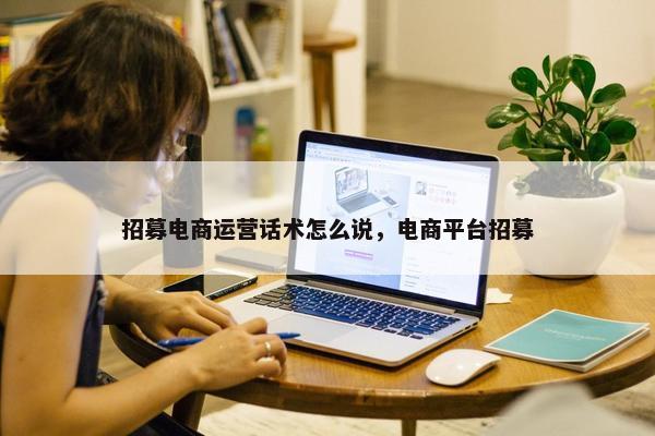 招募电商运营话术怎么说，电商平台招募