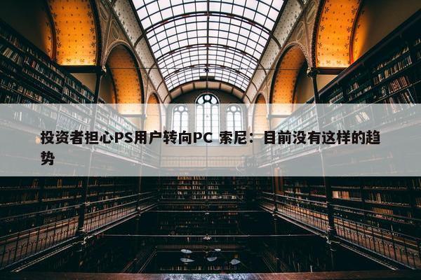 投资者担心PS用户转向PC 索尼：目前没有这样的趋势