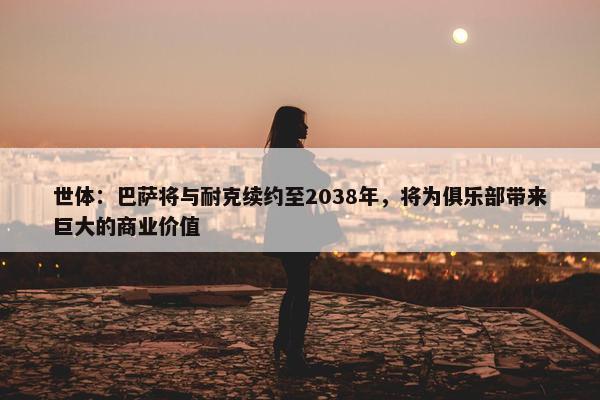 世体：巴萨将与耐克续约至2038年，将为俱乐部带来巨大的商业价值