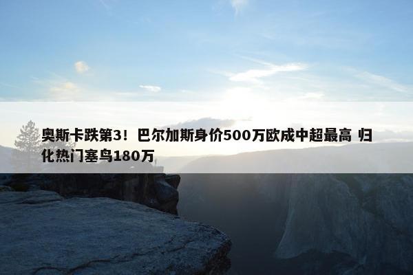 奥斯卡跌第3！巴尔加斯身价500万欧成中超最高 归化热门塞鸟180万