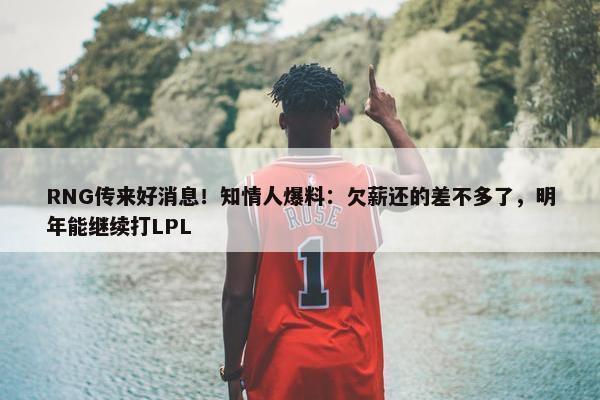 RNG传来好消息！知情人爆料：欠薪还的差不多了，明年能继续打LPL