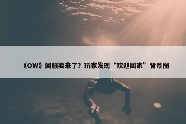 《OW》国服要来了？玩家发现“欢迎回家”背景图