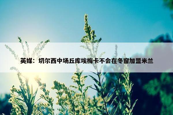 英媒：切尔西中场丘库埃梅卡不会在冬窗加盟米兰