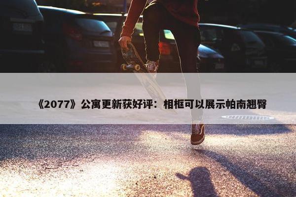 《2077》公寓更新获好评：相框可以展示帕南翘臀