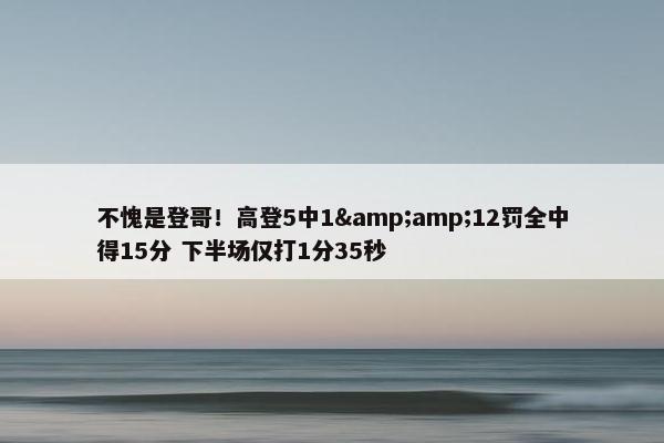 不愧是登哥！高登5中1&amp;12罚全中得15分 下半场仅打1分35秒