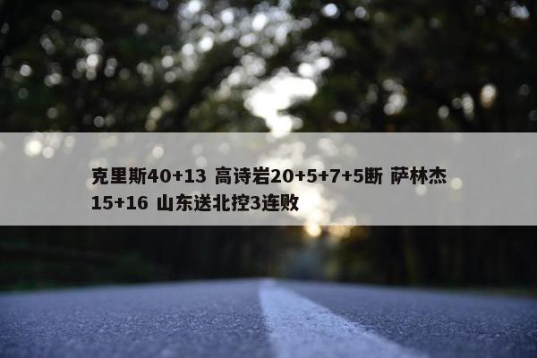 克里斯40+13 高诗岩20+5+7+5断 萨林杰15+16 山东送北控3连败