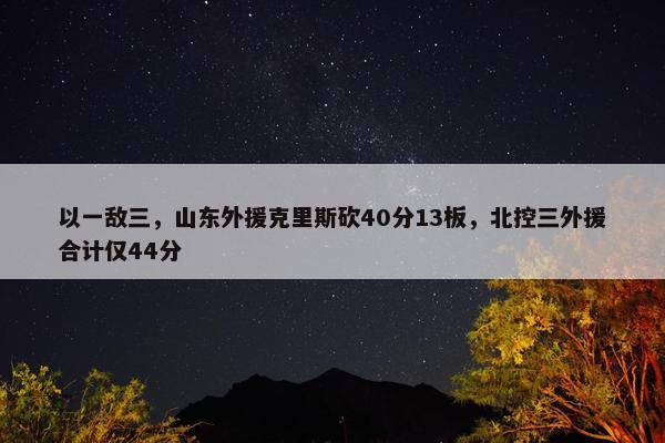 以一敌三，山东外援克里斯砍40分13板，北控三外援合计仅44分