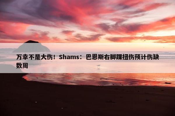 万幸不是大伤！Shams：巴恩斯右脚踝扭伤预计伤缺数周