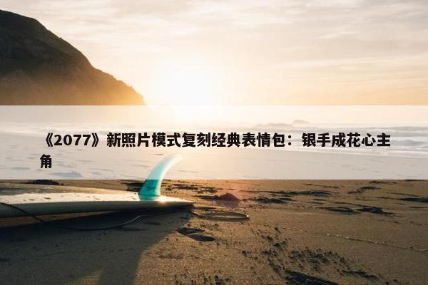 《2077》新照片模式复刻经典表情包：银手成花心主角