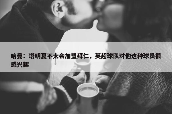 哈曼：塔明夏不太会加盟拜仁，英超球队对他这种球员很感兴趣