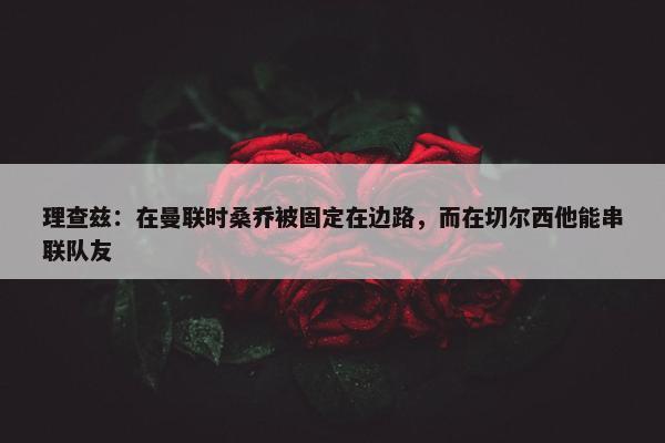 理查兹：在曼联时桑乔被固定在边路，而在切尔西他能串联队友