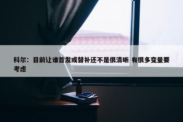 科尔：目前让谁首发或替补还不是很清晰 有很多变量要考虑