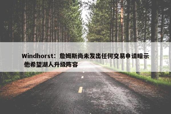 Windhorst：詹姆斯尚未发出任何交易申请暗示 他希望湖人升级阵容