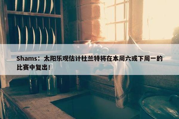 Shams：太阳乐观估计杜兰特将在本周六或下周一的比赛中复出！