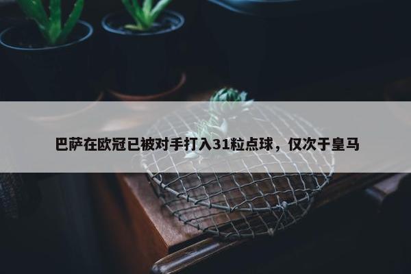 巴萨在欧冠已被对手打入31粒点球，仅次于皇马