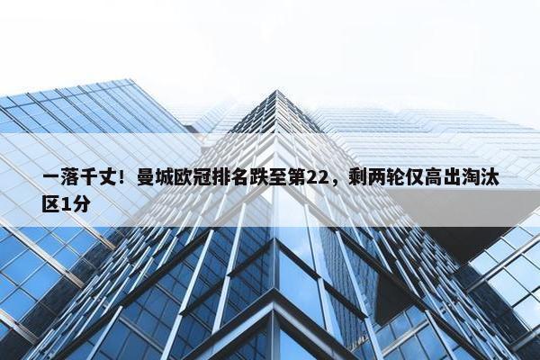 一落千丈！曼城欧冠排名跌至第22，剩两轮仅高出淘汰区1分