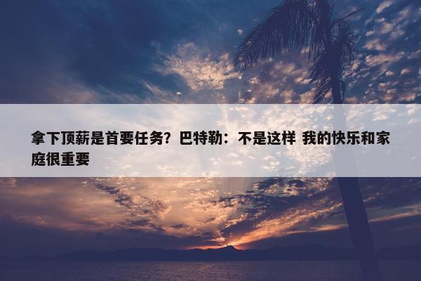 拿下顶薪是首要任务？巴特勒：不是这样 我的快乐和家庭很重要