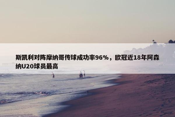 斯凯利对阵摩纳哥传球成功率96%，欧冠近18年阿森纳U20球员最高