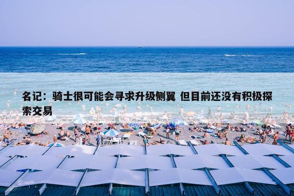 名记：骑士很可能会寻求升级侧翼 但目前还没有积极探索交易