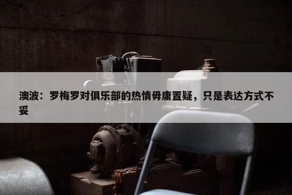 澳波：罗梅罗对俱乐部的热情毋庸置疑，只是表达方式不妥