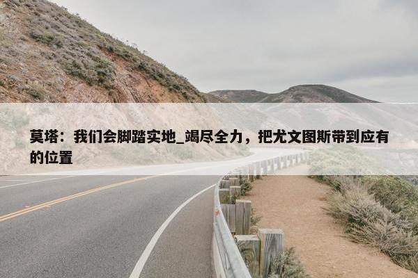 莫塔：我们会脚踏实地_竭尽全力，把尤文图斯带到应有的位置