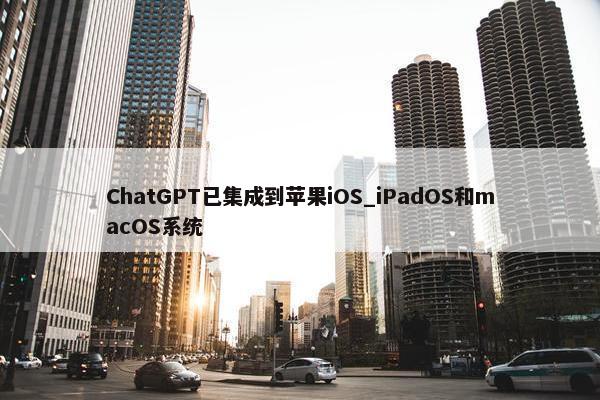 ChatGPT已集成到苹果iOS_iPadOS和macOS系统