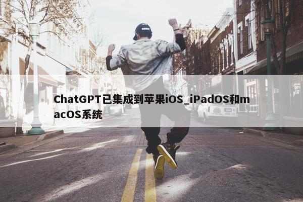 ChatGPT已集成到苹果iOS_iPadOS和macOS系统