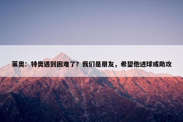 莱奥：特奥遇到困难了？我们是朋友，希望他进球或助攻