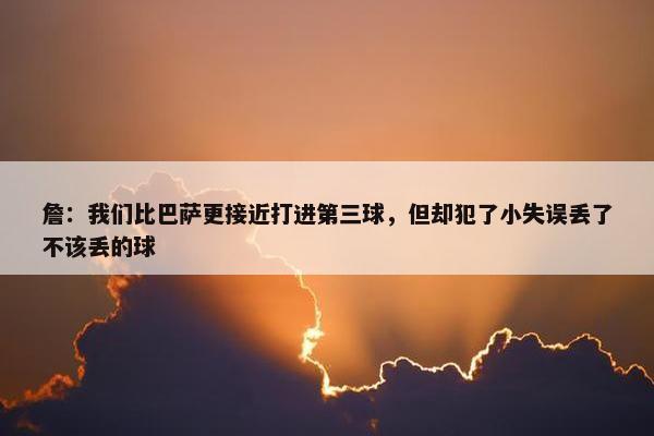 詹：我们比巴萨更接近打进第三球，但却犯了小失误丢了不该丢的球