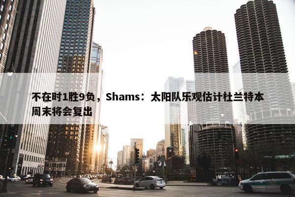 不在时1胜9负，Shams：太阳队乐观估计杜兰特本周末将会复出