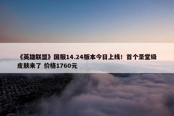 《英雄联盟》国服14.24版本今日上线！首个圣堂级皮肤来了 价格1760元