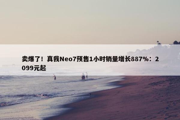 卖爆了！真我Neo7预售1小时销量增长887%：2099元起